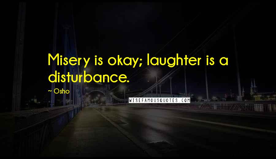 Osho Quotes: Misery is okay; laughter is a disturbance.