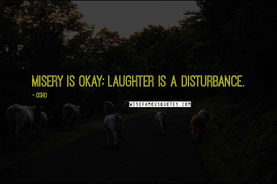 Osho Quotes: Misery is okay; laughter is a disturbance.