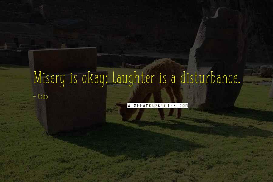 Osho Quotes: Misery is okay; laughter is a disturbance.