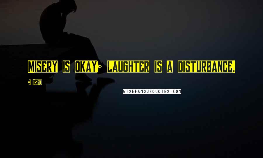 Osho Quotes: Misery is okay; laughter is a disturbance.