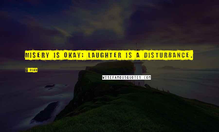 Osho Quotes: Misery is okay; laughter is a disturbance.