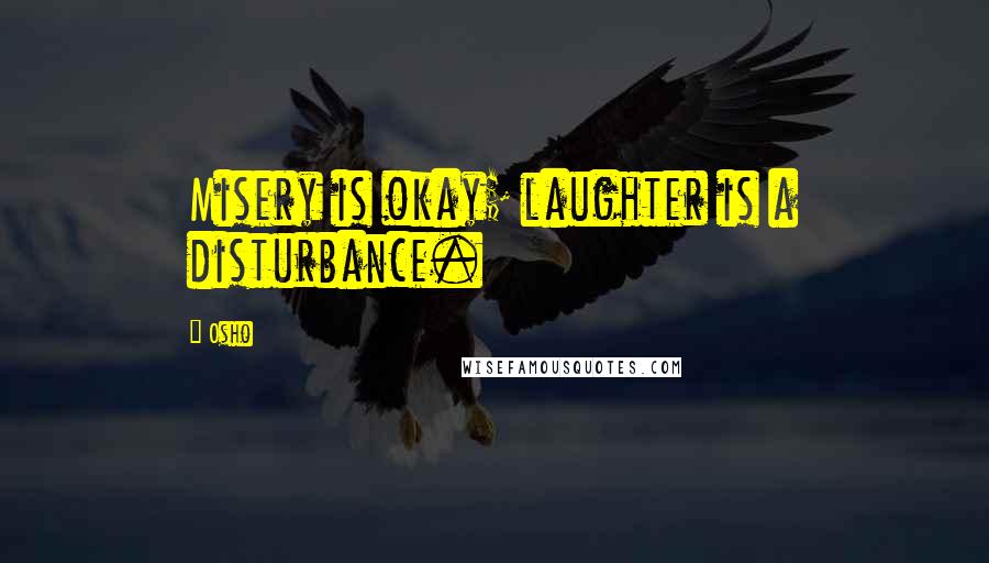Osho Quotes: Misery is okay; laughter is a disturbance.