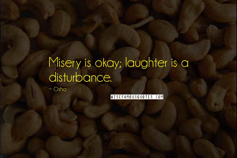 Osho Quotes: Misery is okay; laughter is a disturbance.