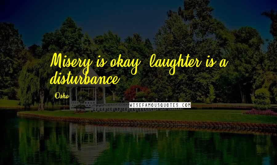 Osho Quotes: Misery is okay; laughter is a disturbance.