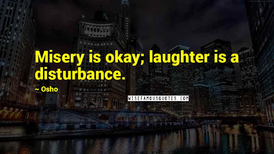 Osho Quotes: Misery is okay; laughter is a disturbance.