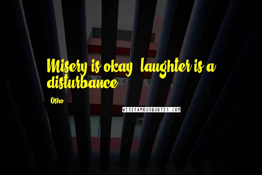 Osho Quotes: Misery is okay; laughter is a disturbance.