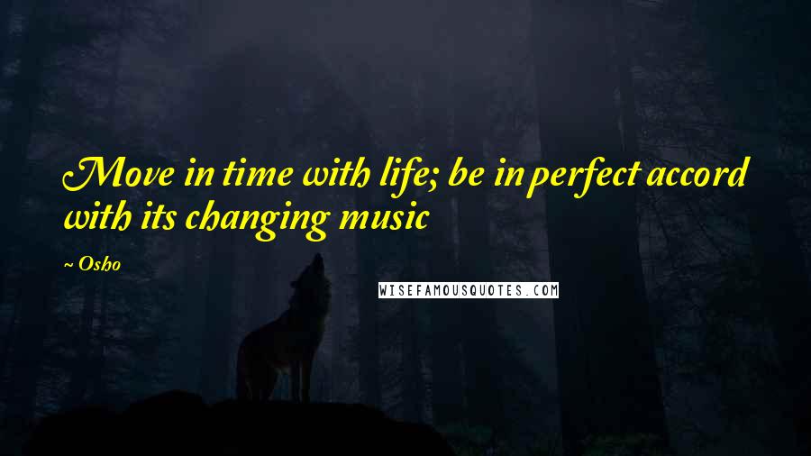 Osho Quotes: Move in time with life; be in perfect accord with its changing music