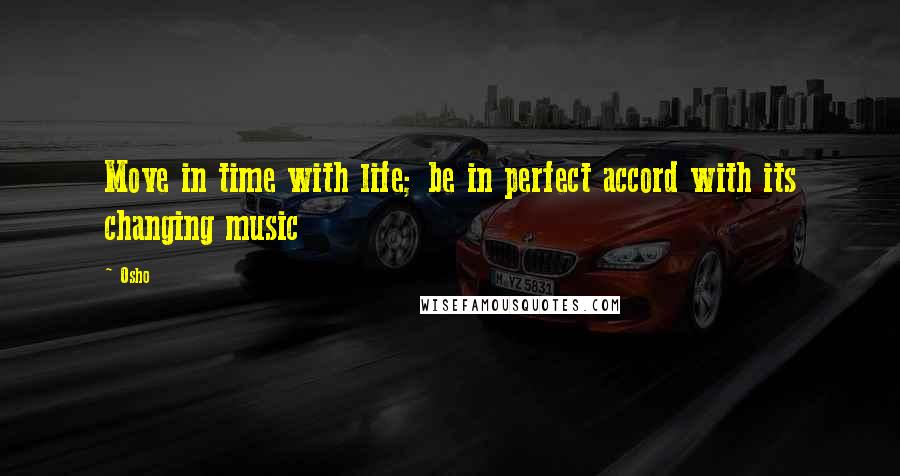 Osho Quotes: Move in time with life; be in perfect accord with its changing music