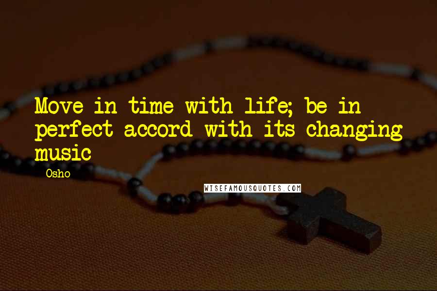 Osho Quotes: Move in time with life; be in perfect accord with its changing music