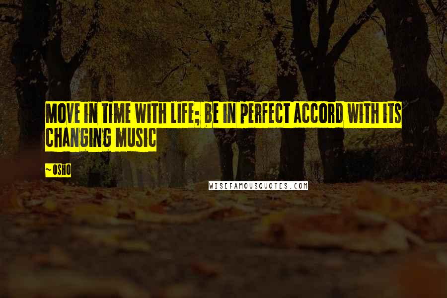 Osho Quotes: Move in time with life; be in perfect accord with its changing music