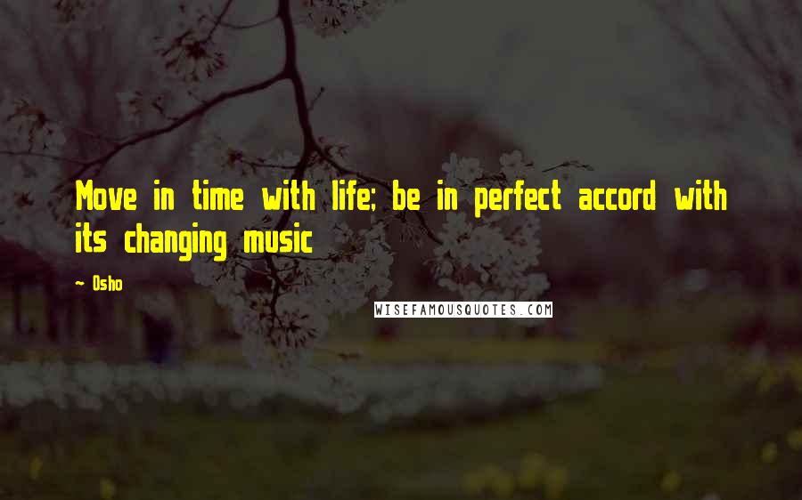 Osho Quotes: Move in time with life; be in perfect accord with its changing music