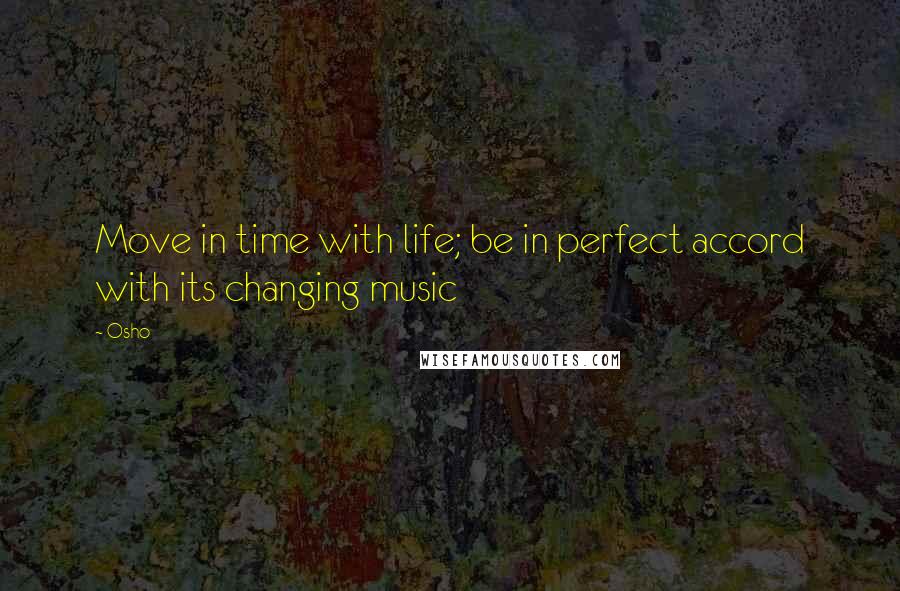Osho Quotes: Move in time with life; be in perfect accord with its changing music