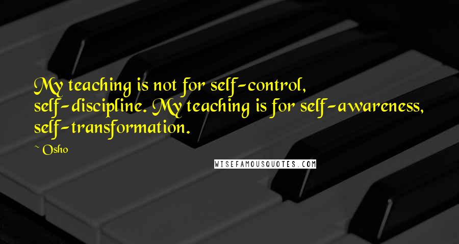 Osho Quotes: My teaching is not for self-control, self-discipline. My teaching is for self-awareness, self-transformation.