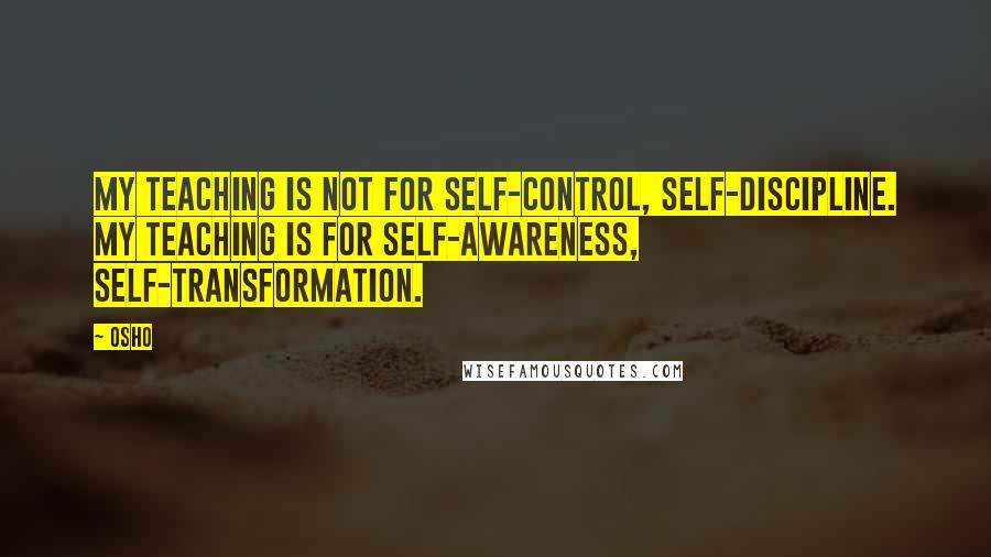 Osho Quotes: My teaching is not for self-control, self-discipline. My teaching is for self-awareness, self-transformation.