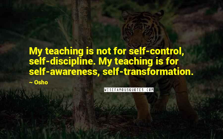 Osho Quotes: My teaching is not for self-control, self-discipline. My teaching is for self-awareness, self-transformation.