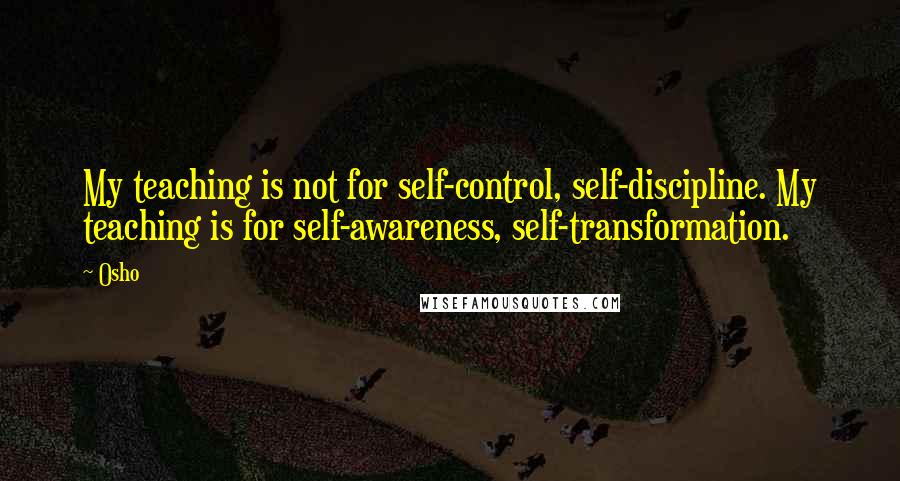 Osho Quotes: My teaching is not for self-control, self-discipline. My teaching is for self-awareness, self-transformation.