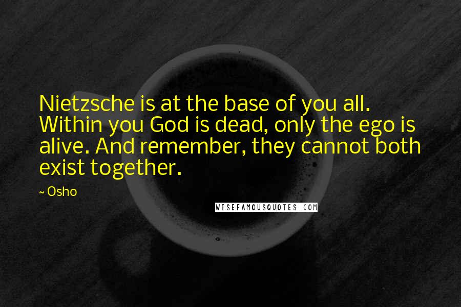 Osho Quotes: Nietzsche is at the base of you all. Within you God is dead, only the ego is alive. And remember, they cannot both exist together.