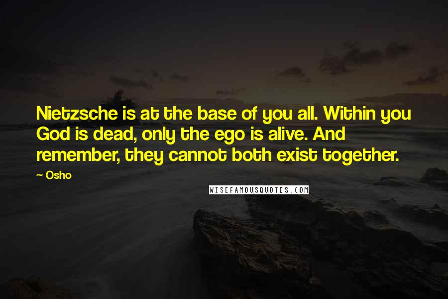 Osho Quotes: Nietzsche is at the base of you all. Within you God is dead, only the ego is alive. And remember, they cannot both exist together.