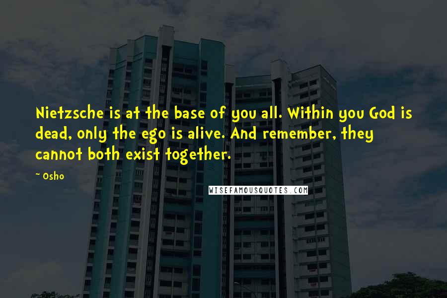 Osho Quotes: Nietzsche is at the base of you all. Within you God is dead, only the ego is alive. And remember, they cannot both exist together.