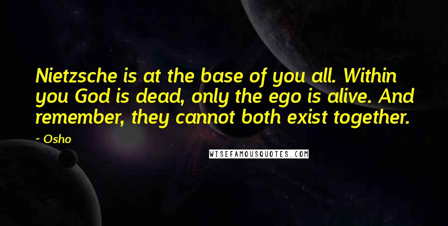 Osho Quotes: Nietzsche is at the base of you all. Within you God is dead, only the ego is alive. And remember, they cannot both exist together.