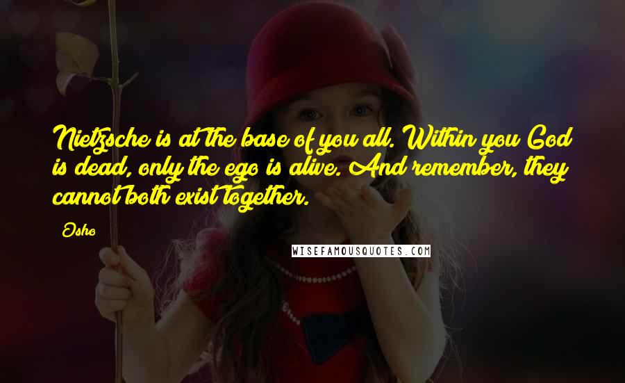 Osho Quotes: Nietzsche is at the base of you all. Within you God is dead, only the ego is alive. And remember, they cannot both exist together.