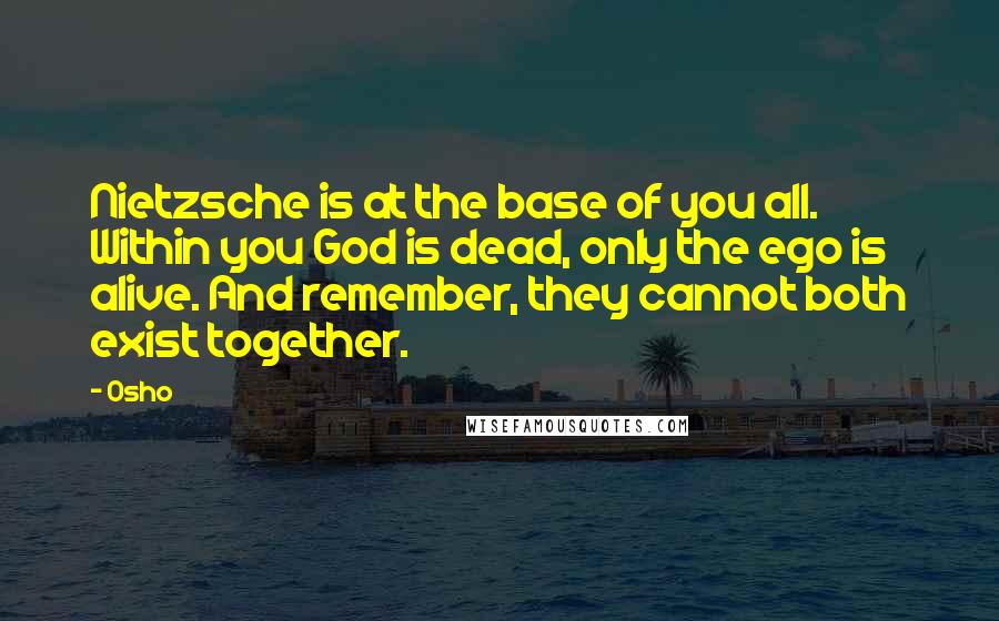 Osho Quotes: Nietzsche is at the base of you all. Within you God is dead, only the ego is alive. And remember, they cannot both exist together.