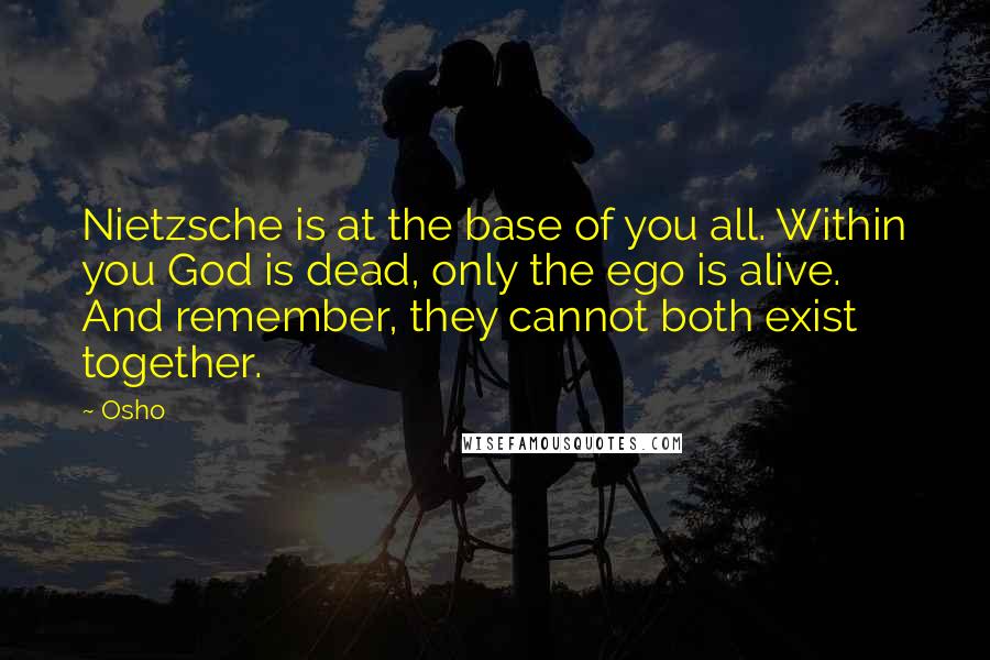 Osho Quotes: Nietzsche is at the base of you all. Within you God is dead, only the ego is alive. And remember, they cannot both exist together.