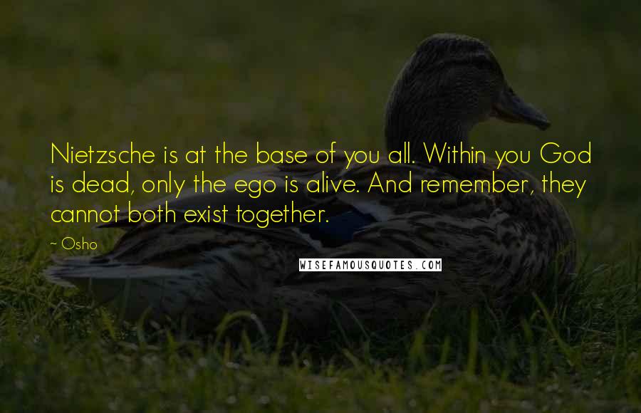 Osho Quotes: Nietzsche is at the base of you all. Within you God is dead, only the ego is alive. And remember, they cannot both exist together.