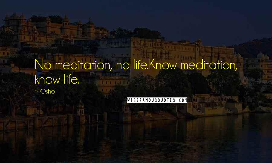 Osho Quotes: No meditation, no life.Know meditation, know life.