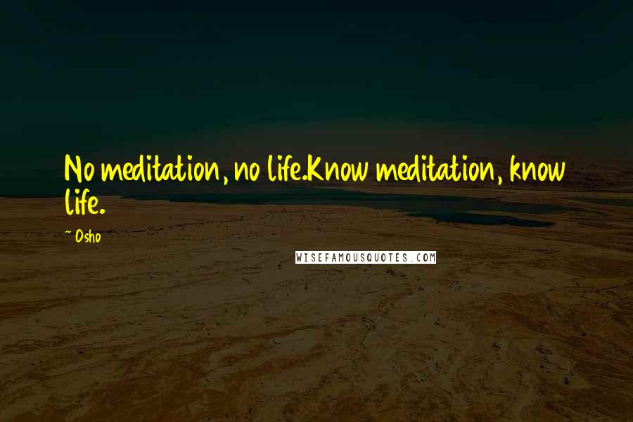Osho Quotes: No meditation, no life.Know meditation, know life.