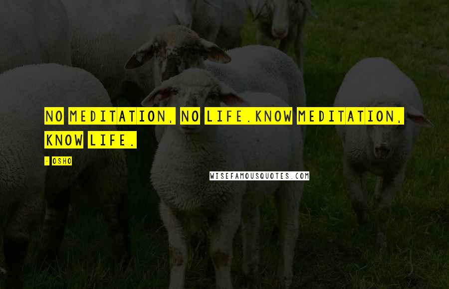 Osho Quotes: No meditation, no life.Know meditation, know life.