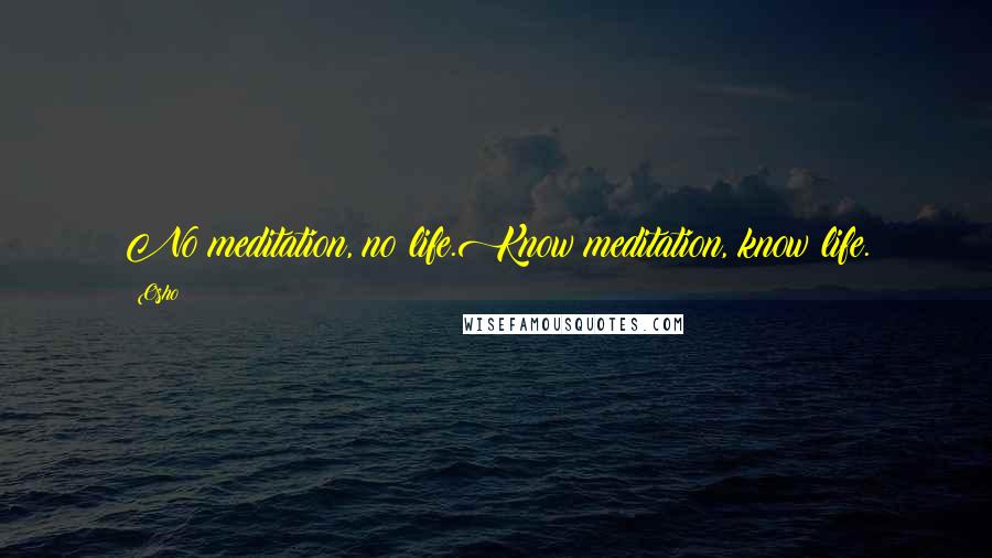 Osho Quotes: No meditation, no life.Know meditation, know life.