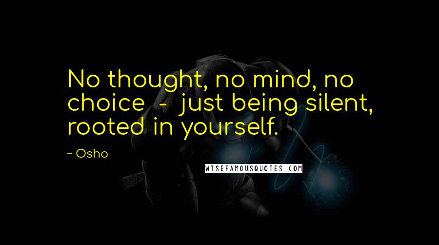 Osho Quotes: No thought, no mind, no choice - just being silent, rooted in yourself.