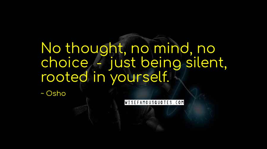 Osho Quotes: No thought, no mind, no choice  -  just being silent, rooted in yourself.