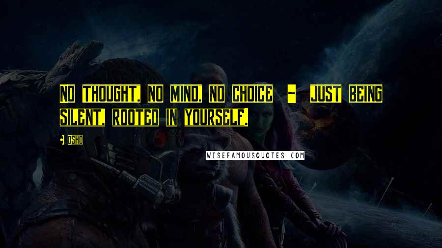 Osho Quotes: No thought, no mind, no choice - just being silent, rooted in yourself.