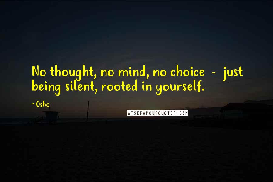 Osho Quotes: No thought, no mind, no choice  -  just being silent, rooted in yourself.