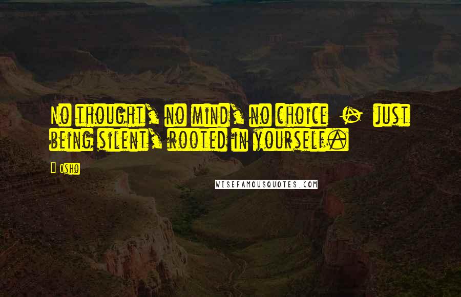 Osho Quotes: No thought, no mind, no choice  -  just being silent, rooted in yourself.