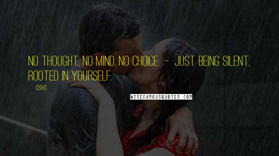 Osho Quotes: No thought, no mind, no choice - just being silent, rooted in yourself.