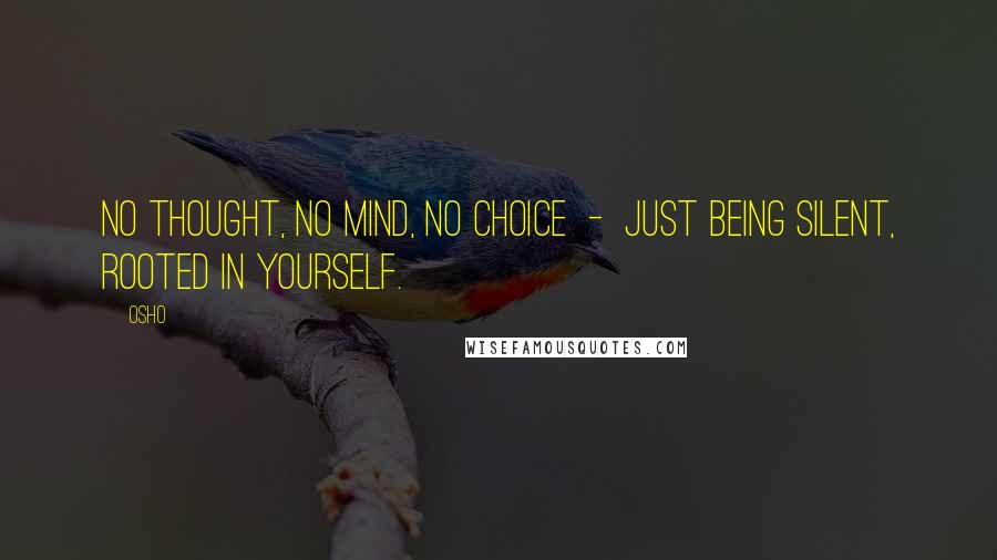 Osho Quotes: No thought, no mind, no choice  -  just being silent, rooted in yourself.
