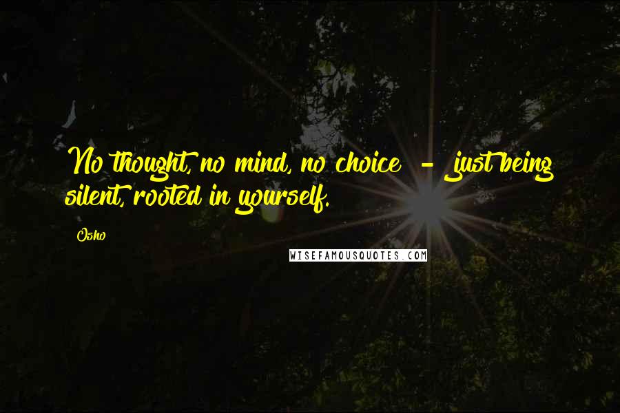 Osho Quotes: No thought, no mind, no choice - just being silent, rooted in yourself.