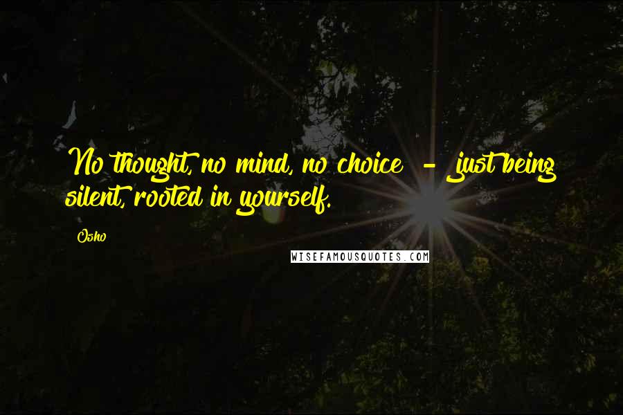 Osho Quotes: No thought, no mind, no choice  -  just being silent, rooted in yourself.