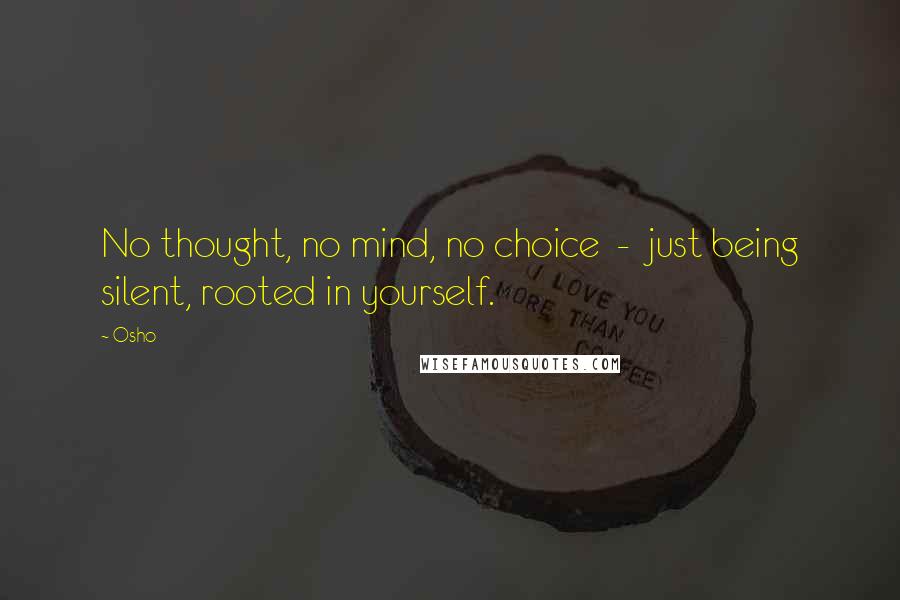 Osho Quotes: No thought, no mind, no choice  -  just being silent, rooted in yourself.