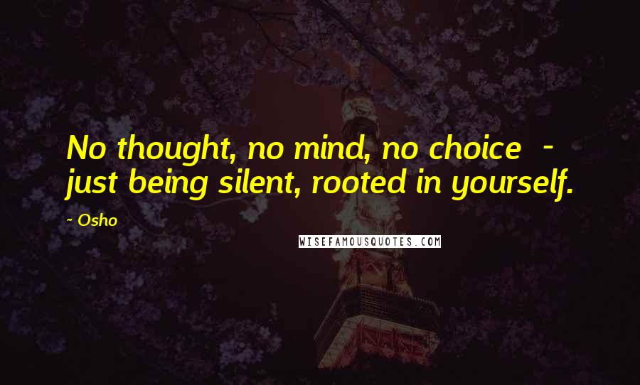 Osho Quotes: No thought, no mind, no choice  -  just being silent, rooted in yourself.