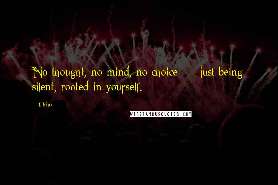 Osho Quotes: No thought, no mind, no choice  -  just being silent, rooted in yourself.