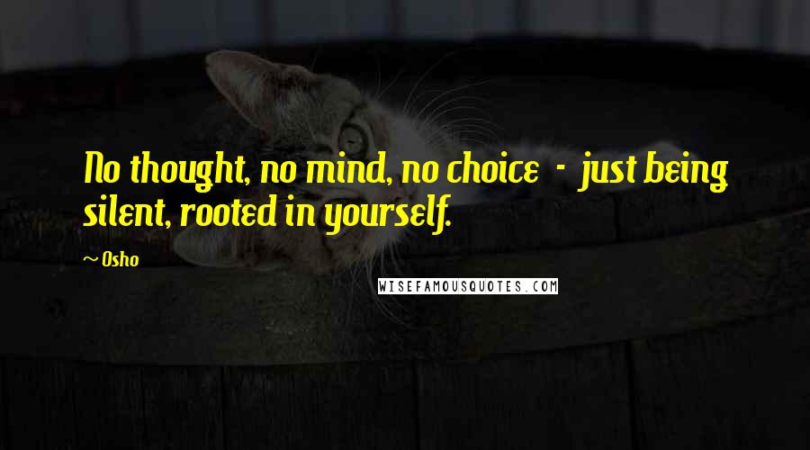 Osho Quotes: No thought, no mind, no choice  -  just being silent, rooted in yourself.