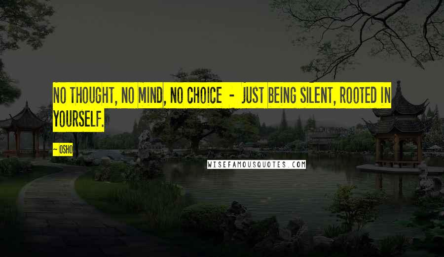 Osho Quotes: No thought, no mind, no choice  -  just being silent, rooted in yourself.