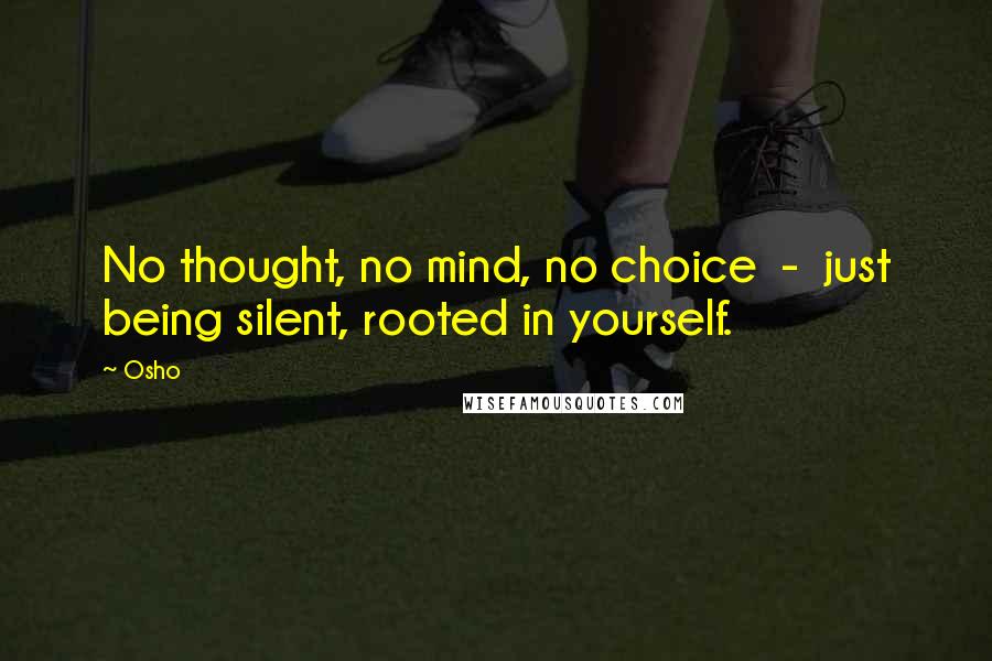 Osho Quotes: No thought, no mind, no choice  -  just being silent, rooted in yourself.