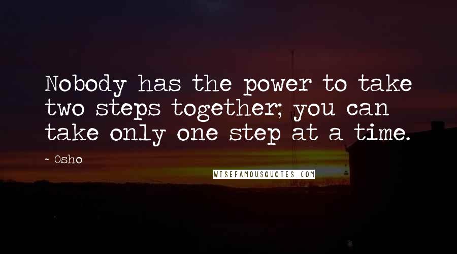 Osho Quotes: Nobody has the power to take two steps together; you can take only one step at a time.