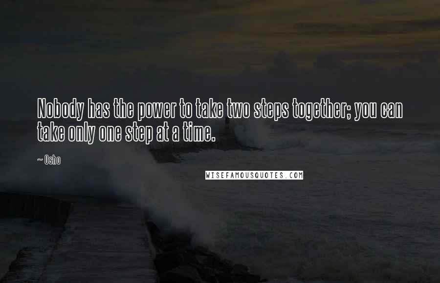 Osho Quotes: Nobody has the power to take two steps together; you can take only one step at a time.