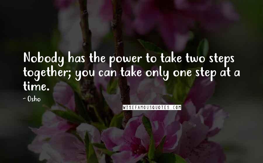 Osho Quotes: Nobody has the power to take two steps together; you can take only one step at a time.